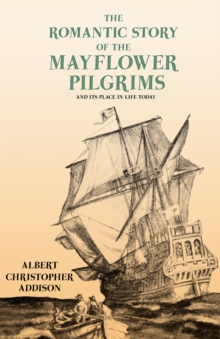 The Romantic Story of the Mayflower Pilgrims - And Its Place in Life Today : With Introductory Poems by Henry Wadsworth Longfellow and John Greenleaf Whittier