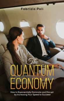 The Quantum Economy : How to Exponentially Dominate and Disrupt by Increasing Your Speed to Succeed