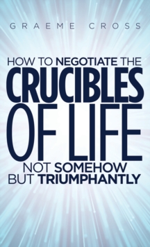 How to Negotiate the Crucibles of Life not Somehow but Triumphantly