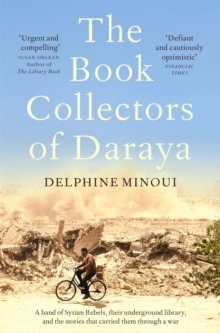 The Book Collectors of Daraya : A Band of Syrian Rebels, Their Underground Library, and the Stories that Carried Them Through a War