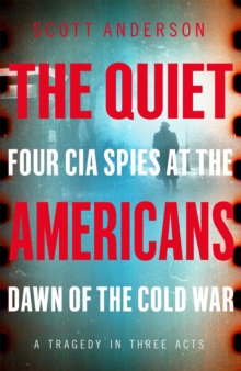 The Quiet Americans : Four CIA Spies at the Dawn of the Cold War - A Tragedy in Three Acts