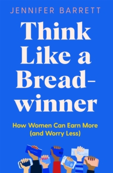 Think Like a Breadwinner : How Women Can Earn More (and Worry Less)