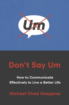 Don't Say Um : How to Communicate Effectively to Live a Better Life