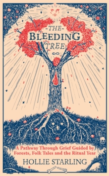 The Bleeding Tree : A Pathway Through Grief Guided by Forests, Folk Tales and the Ritual Year