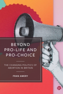 Beyond Pro-life and Pro-choice : The Changing Politics of Abortion in Britain