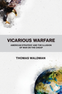 Vicarious Warfare : American Strategy and the Illusion of War on the Cheap