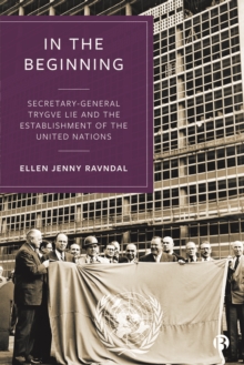 In the Beginning : Secretary-General Trygve Lie and the Establishment of the United Nations