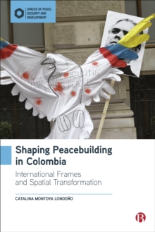 Shaping Peacebuilding in Colombia : International Frames and Spatial Transformation