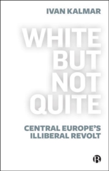 White But Not Quite : Central Europes Illiberal Revolt