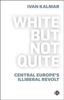 White But Not Quite : Central Europe's Illiberal Revolt