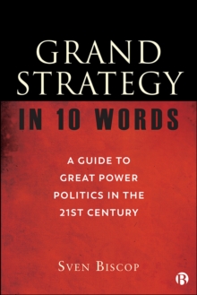 Grand Strategy in 10 Words : A Guide to Great Power Politics in the 21st Century