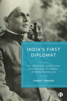 Indias First Diplomat : V.S. Srinivasa Sastri and the Making of Liberal Internationalism