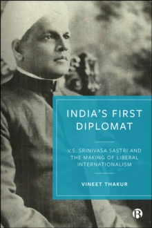 India's First Diplomat : V.S. Srinivasa Sastri and the Making of Liberal Internationalism