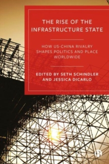 The Rise of the Infrastructure State : How USChina Rivalry Shapes Politics and Place Worldwide