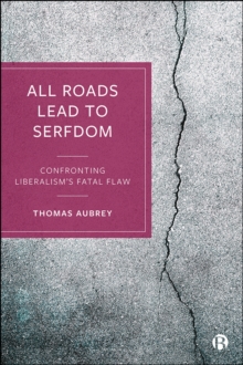 All Roads Lead to Serfdom : Confronting Liberalism's Fatal Flaw