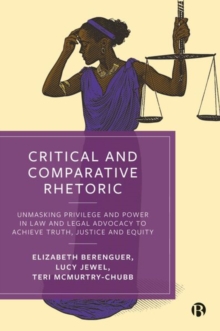 Critical and Comparative Rhetoric : Unmasking Privilege and Power in Law and Legal Advocacy to Achieve Truth, Justice, and Equity