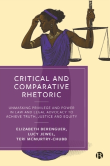 Critical and Comparative Rhetoric : Unmasking Privilege and Power in Law and Legal Advocacy to Achieve Truth, Justice, and Equity