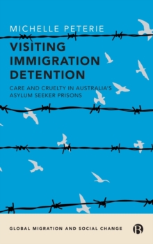 Visiting Immigration Detention : Care and Cruelty in Australias Asylum Seeker Prisons