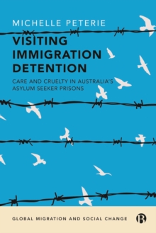 Visiting Immigration Detention : Care and Cruelty in Australia's Asylum Seeker Prisons