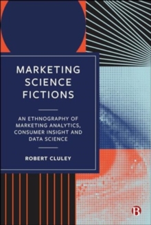 Marketing Science Fictions : An Ethnography of Marketing Analytics, Consumer Insight, and Data Science