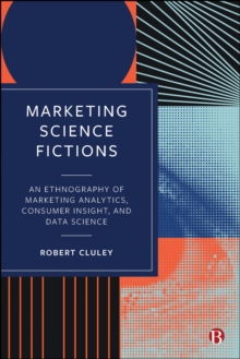 Marketing Science Fictions : An Ethnography of Marketing Analytics, Consumer Insight, and Data Science