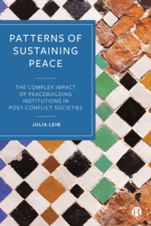 Patterns of Sustaining Peace : The Complex Impact of Peacebuilding Institutions in Post-Conflict Societies