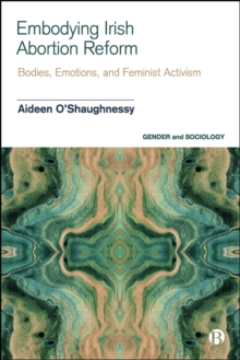 Embodying Irish Abortion Reform : Bodies, Emotions, and Feminist Activism