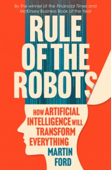 Rule of the Robots : How Artificial Intelligence Will Transform Everything