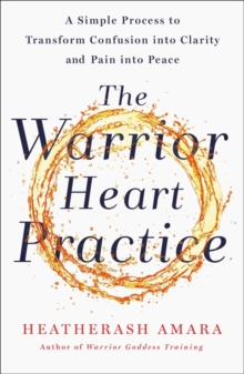 The Warrior Heart Practice : A simple process to transform confusion into clarity and pain into peace