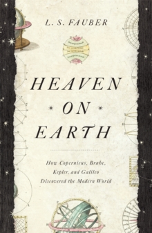Heaven on Earth : How Copernicus, Brahe, Kepler, and Galileo Discovered the Modern World, Hardback Book Heaven on Earth : How Copernicus, Brahe, Kepler, and Galileo Discovered the Modern World, Hardback Book