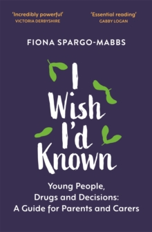 I Wish I'd Known : Young People, Drugs and Decisions: A Guide for Parents and Carers