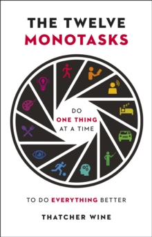 The Twelve Monotasks : Do One Thing At A Time To Do Everything Better