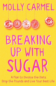 Breaking Up With Sugar : A Plan to Divorce the Diets, Drop the Pounds and Live Your Best Life