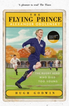 The Flying Prince: Alexander Obolensky: The Rugby Hero Who Died Too Young : The Sunday Times Rugby Book of the Year Winner 2022