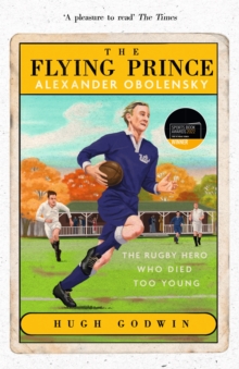 The Flying Prince: Alexander Obolensky: The Rugby Hero Who Died Too Young : The Sunday Times Rugby Book of the Year Winner 2022