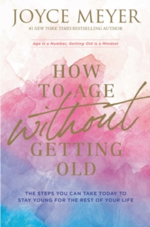 How to Age Without Getting Old : The Steps You Can Take Today to Stay Young for the Rest of Your Life