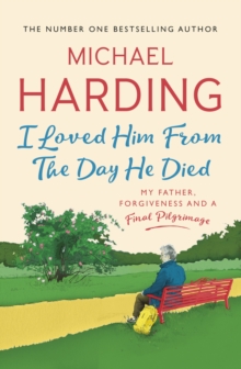 I Loved Him From The Day He Died : My Father, Forgiveness and a Final Pilgrimage