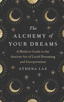 The Alchemy of Your Dreams : A Modern Guide to the Ancient Art of Lucid Dreaming and Interpretation