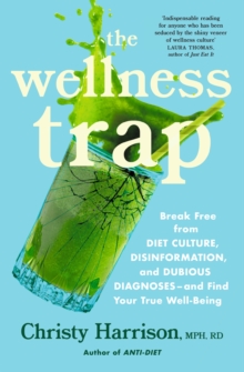 The Wellness Trap : Break Free from Diet Culture, Disinformation, and Dubious Diagnoses  and Find Your True Well-Being