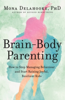 Brain-Body Parenting : How to Stop Managing Behaviour and Start Raising Joyful, Resilient Kids