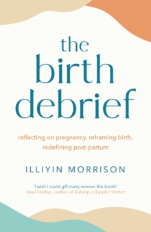 The Birth Debrief : Reflecting on pregnancy,  reframing birth,  redefining post-partum