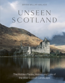 Unseen Scotland : The Hidden Places, History and Lore of the Wild Scottish Landscape