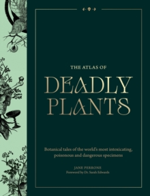 The Atlas of Deadly Plants : Botanical Tales of the Worlds Most Intoxicating, Poisonous and Dangerous Specimens