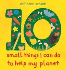 Ten Small Things I Can Do to Help My Planet : An accessible and brightly illustrated first guide to caring for the environment and making a difference, perfect for the very youngest child, Early Years