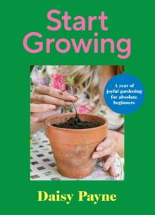 Start Growing : A Year of Joyful Gardening for Absolute Beginners