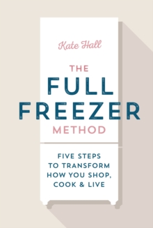 The Full Freezer Method : Five Steps to Transform How You Shop, Cook & Live