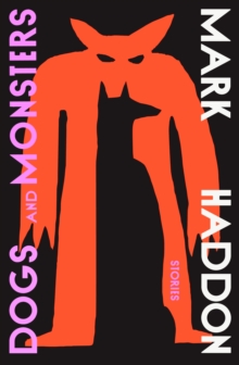 Dogs and Monsters : A dark and gripping new short story collection from the bestselling author of The Curious Incident of the Dog in the Night-Time