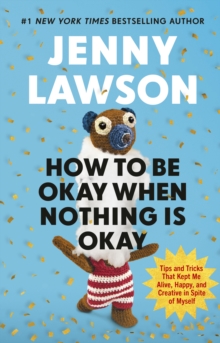 How to Be Okay When Nothing is Okay : The Tools and Tricks That Kept Me Alive, Happy, and Creative in Spite of Myself