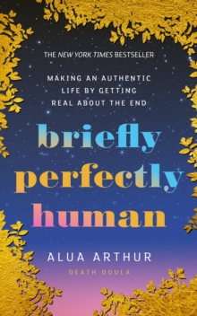 Briefly Perfectly Human : Making an Authentic Life by Getting Real About the End