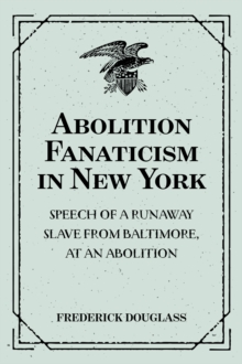 Abolition Fanaticism in New York: Speech of a Runaway Slave from Baltimore, at an Abolition: Meeting in New York, Held May 11, 1847